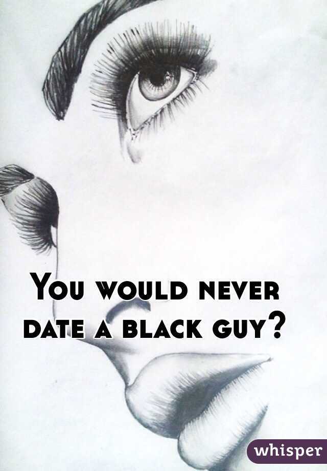 You would never date a black guy?