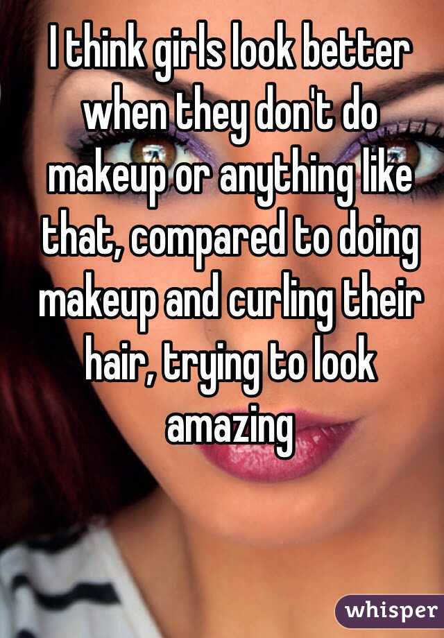 I think girls look better when they don't do makeup or anything like that, compared to doing makeup and curling their hair, trying to look amazing