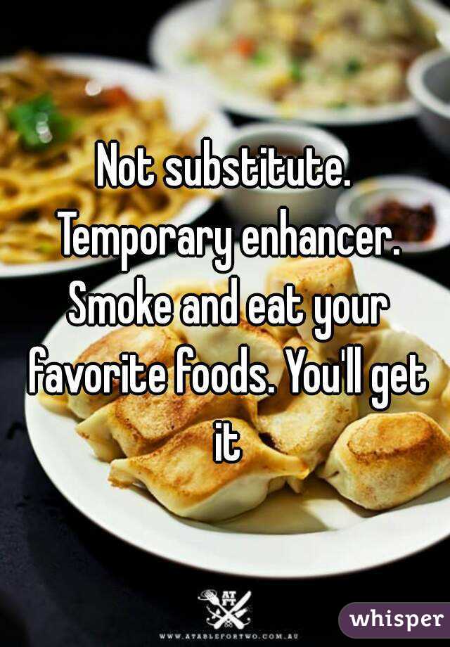 Not substitute. Temporary enhancer. Smoke and eat your favorite foods. You'll get it