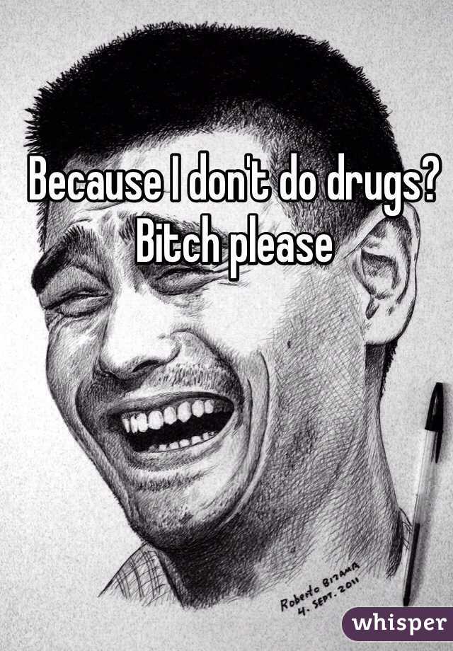 Because I don't do drugs? Bitch please