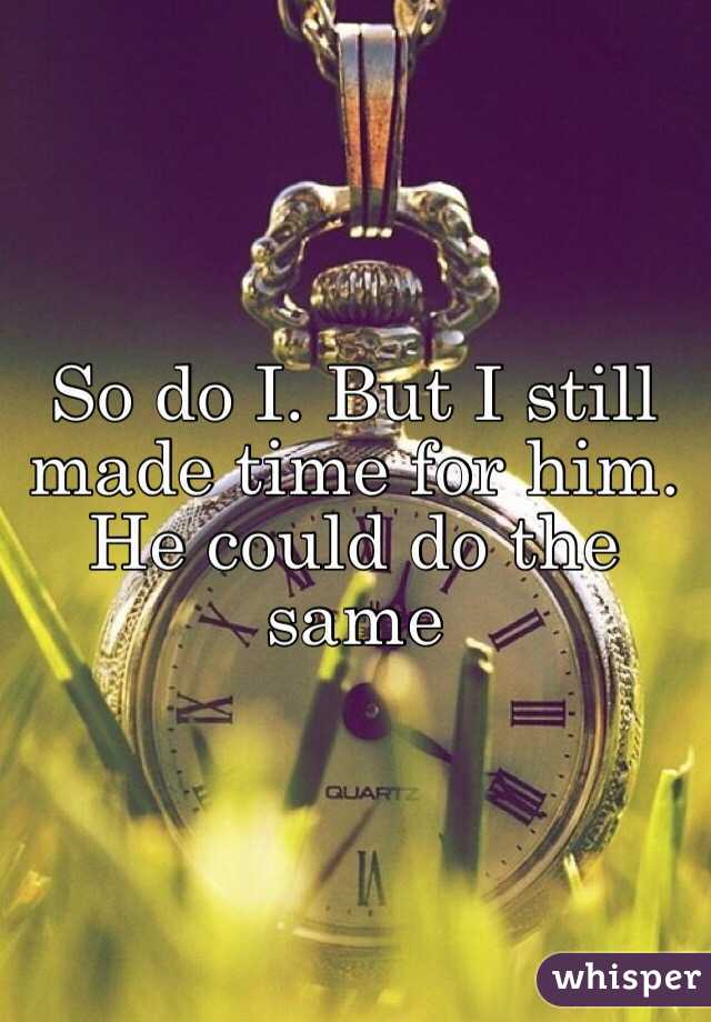 So do I. But I still made time for him. He could do the same 