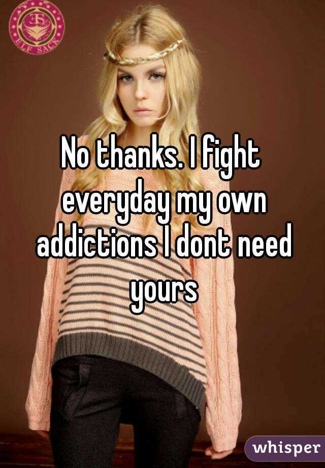 No thanks. I fight everyday my own addictions I dont need yours