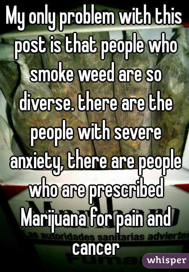 My only problem with this post is that people who smoke weed are so diverse. there are the people with severe anxiety, there are people who are prescribed Marijuana for pain and cancer