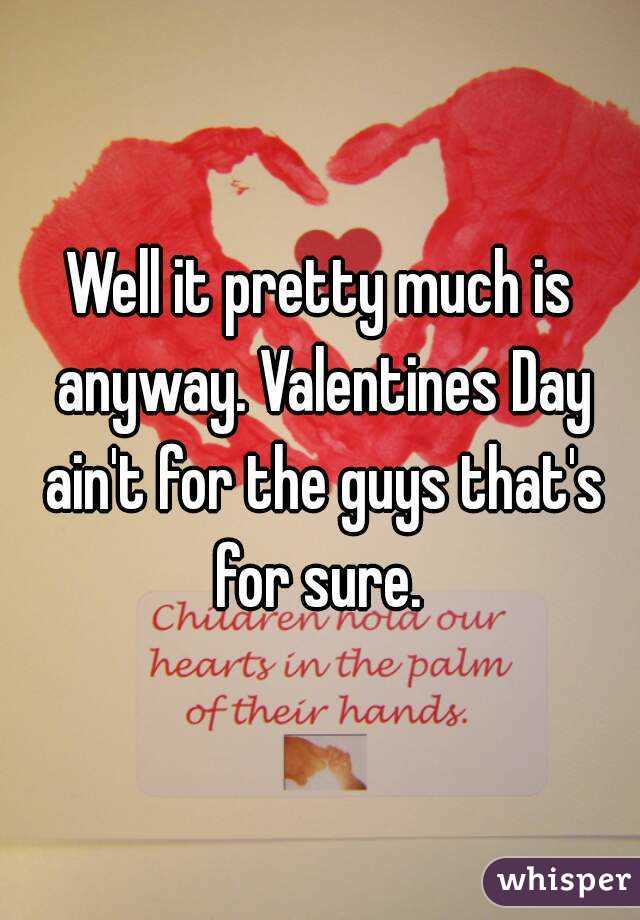 Well it pretty much is anyway. Valentines Day ain't for the guys that's for sure. 