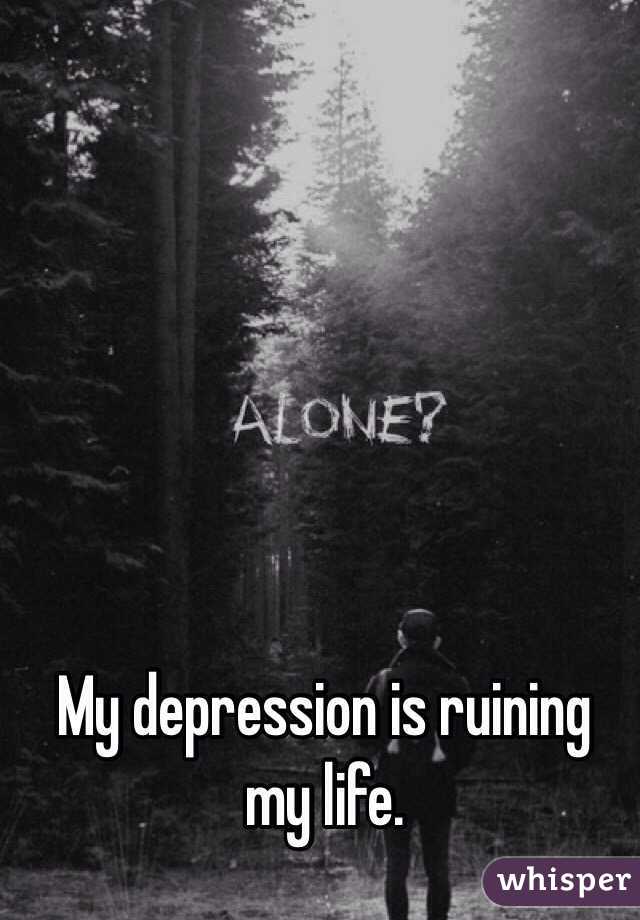 My depression is ruining my life. 
