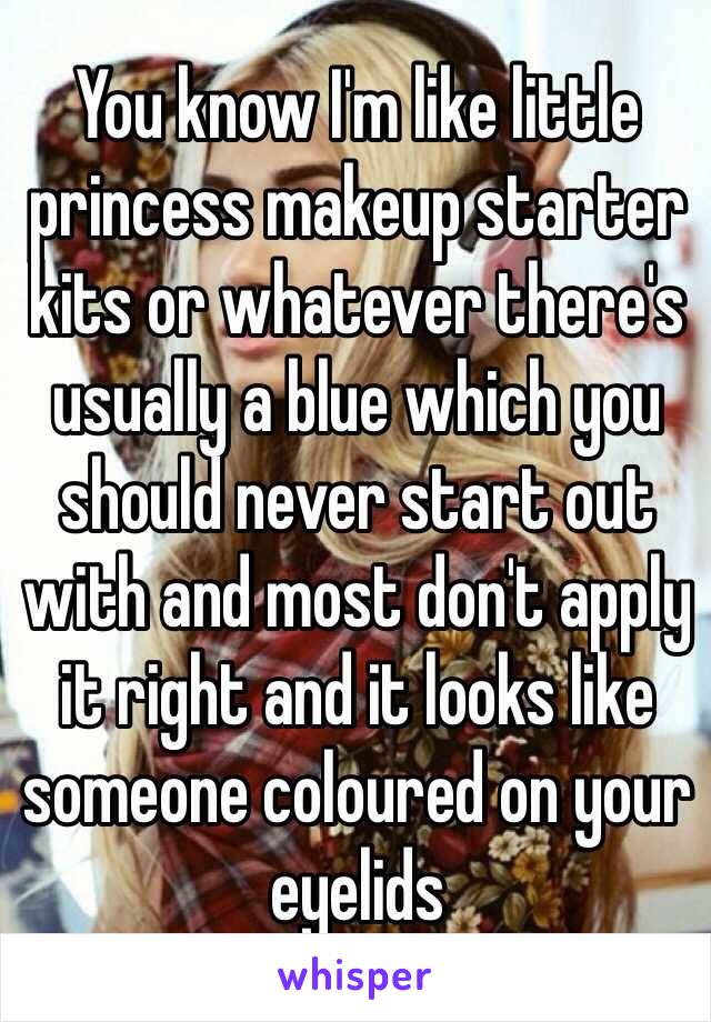 You know I'm like little princess makeup starter kits or whatever there's usually a blue which you should never start out with and most don't apply it right and it looks like someone coloured on your eyelids 