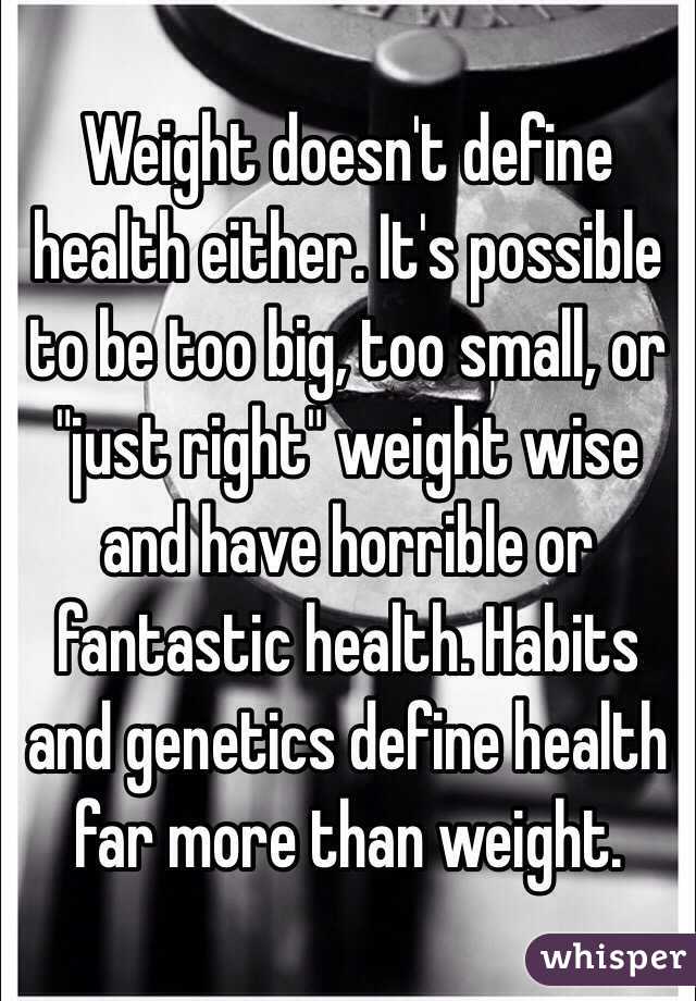 Weight doesn't define health either. It's possible to be too big, too small, or "just right" weight wise and have horrible or fantastic health. Habits and genetics define health far more than weight. 