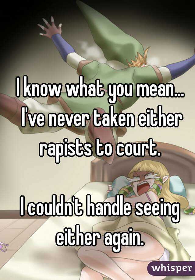 I know what you mean... I've never taken either rapists to court. 

I couldn't handle seeing either again. 