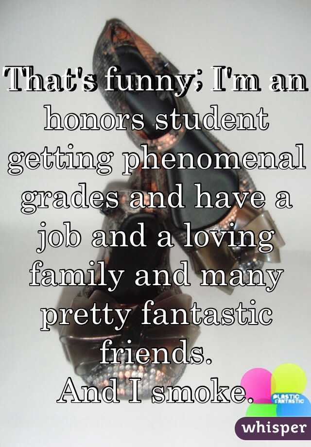 That's funny; I'm an honors student getting phenomenal grades and have a job and a loving family and many pretty fantastic friends.
And I smoke.