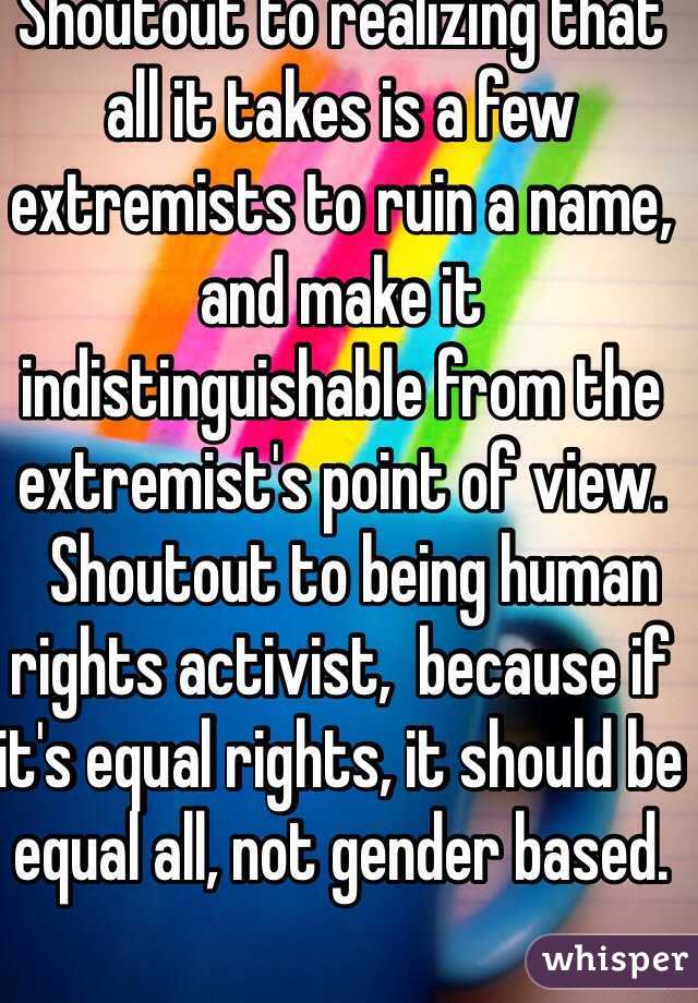 Shoutout to realizing that all it takes is a few extremists to ruin a name, and make it indistinguishable from the extremist's point of view.
  Shoutout to being human rights activist,  because if it's equal rights, it should be equal all, not gender based.
