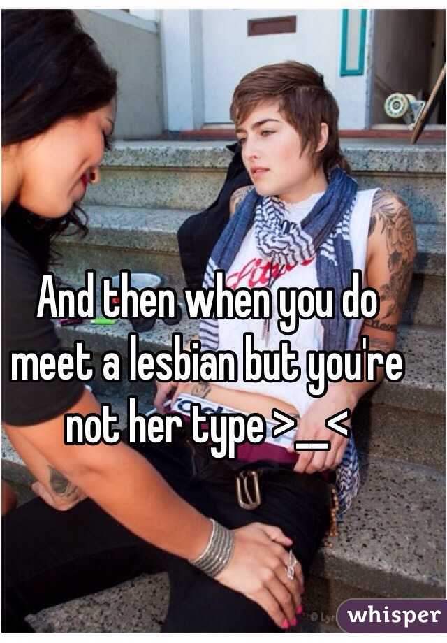 And then when you do meet a lesbian but you're not her type >__<