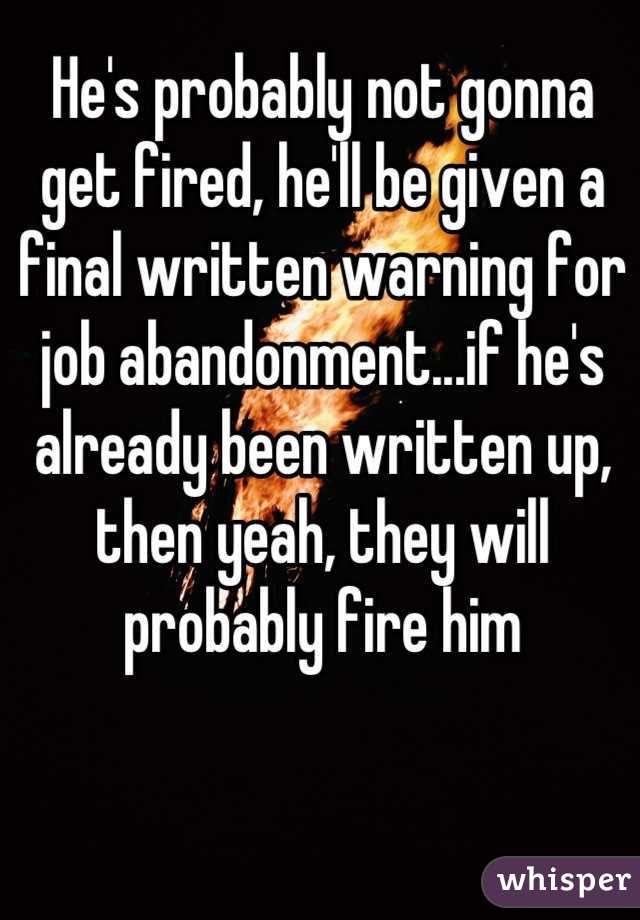 He's probably not gonna get fired, he'll be given a final written warning for job abandonment...if he's already been written up, then yeah, they will probably fire him