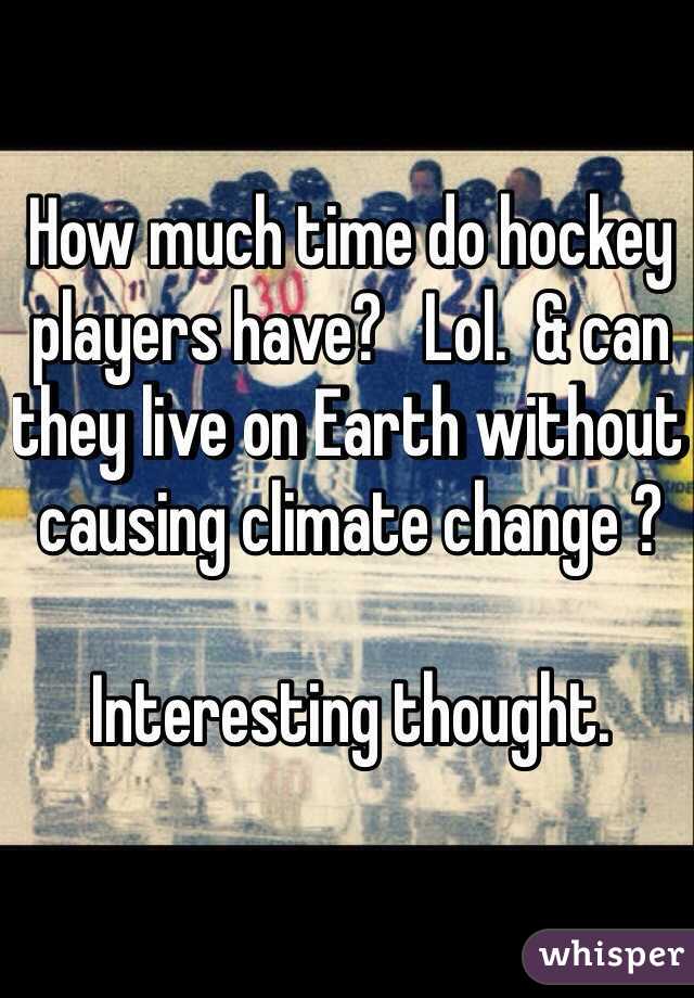 How much time do hockey players have?   Lol.  & can they live on Earth without causing climate change ?  

Interesting thought.  
