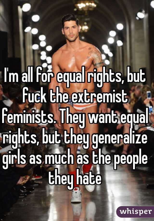 I'm all for equal rights, but fuck the extremist feminists. They want equal rights, but they generalize girls as much as the people they hate 