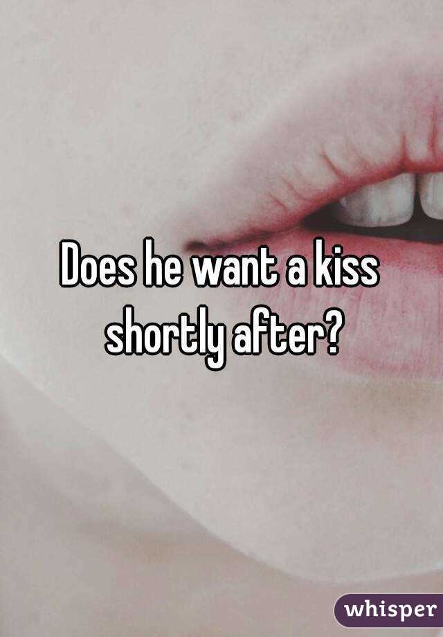 Does he want a kiss shortly after?