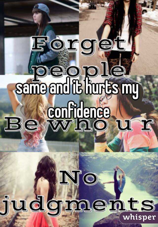 same and it hurts my confidence