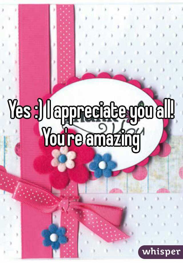 Yes :) I appreciate you all! You're amazing 