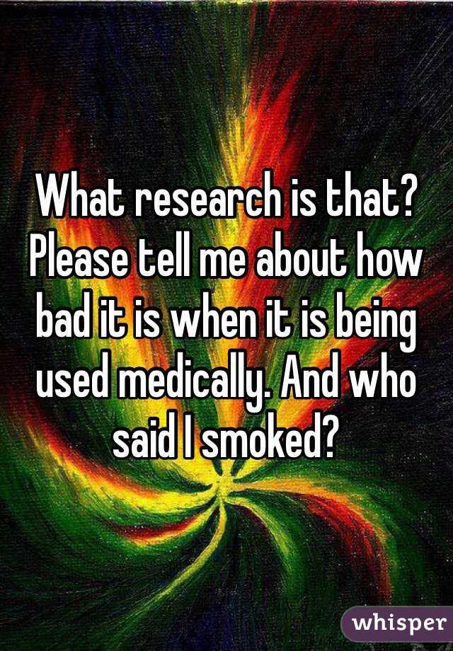 What research is that? Please tell me about how bad it is when it is being used medically. And who said I smoked? 