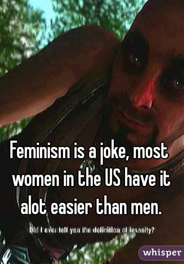 Feminism is a joke, most women in the US have it alot easier than men.