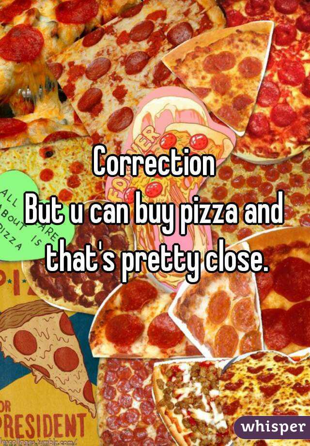 Correction
But u can buy pizza and that's pretty close.