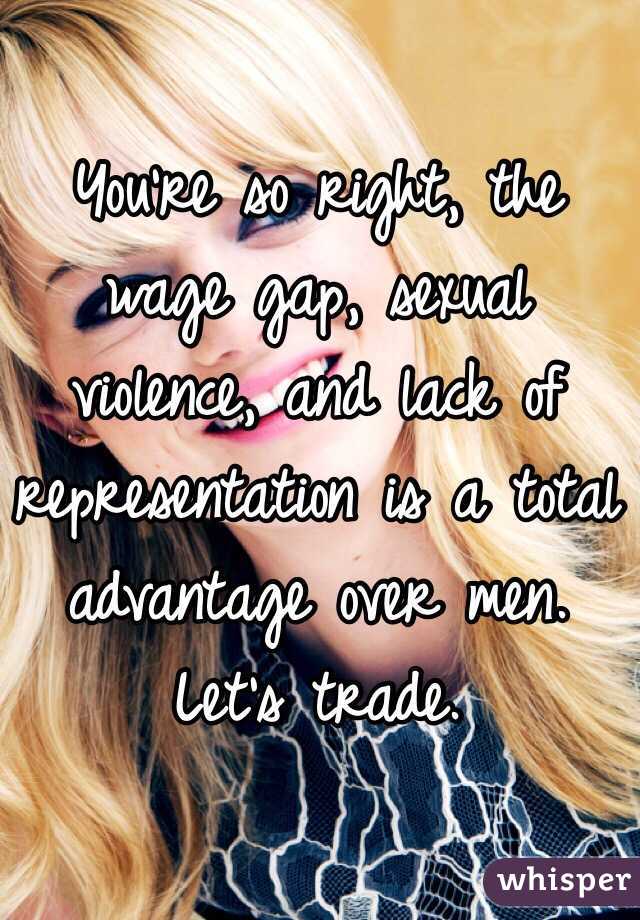 You're so right, the wage gap, sexual violence, and lack of representation is a total advantage over men. Let's trade. 