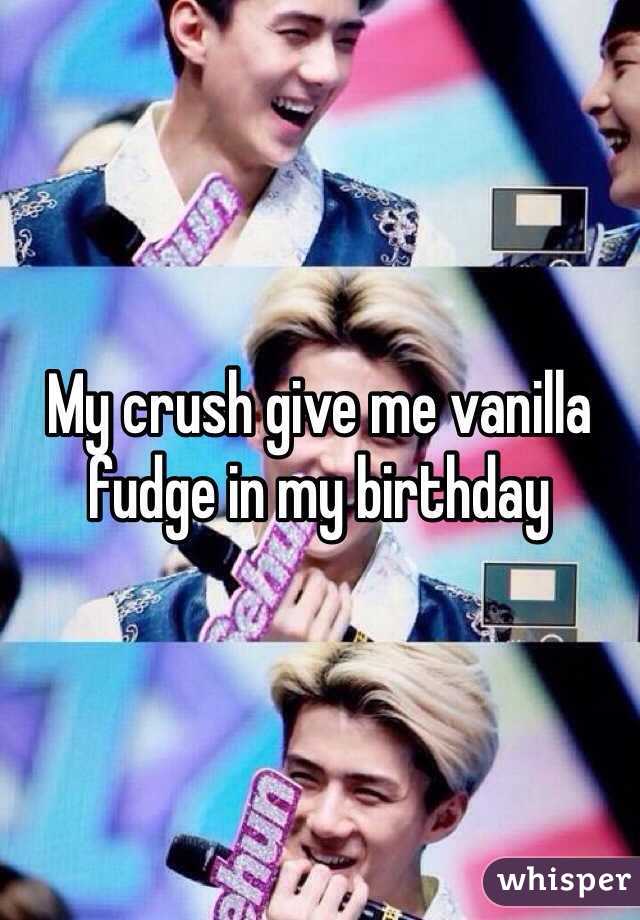 My crush give me vanilla fudge in my birthday