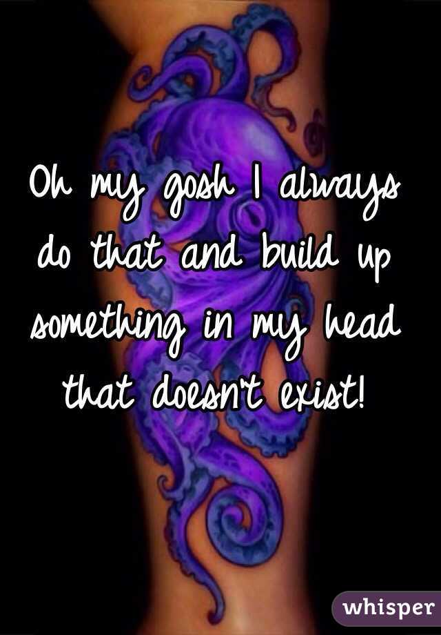 Oh my gosh I always do that and build up something in my head that doesn't exist! 
