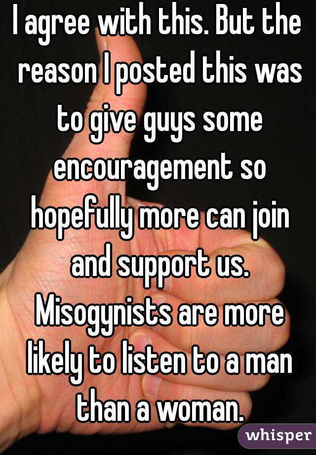 I agree with this. But the reason I posted this was to give guys some encouragement so hopefully more can join and support us. Misogynists are more likely to listen to a man than a woman.