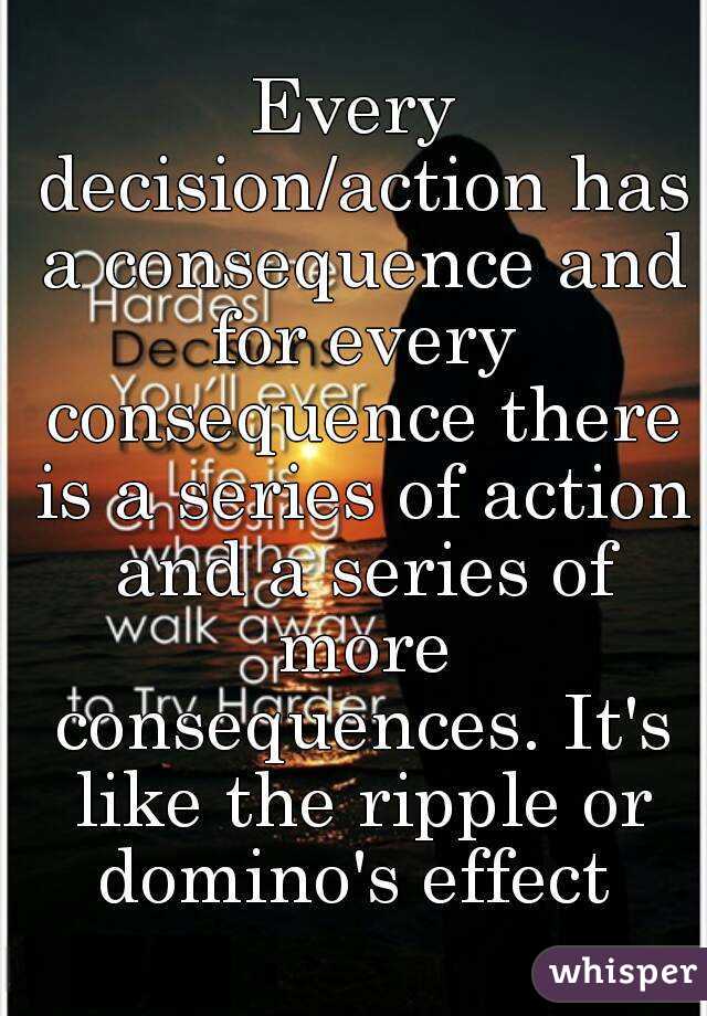 Every decision/action has a consequence and for every consequence there is a series of action and a series of more consequences. It's like the ripple or domino's effect 