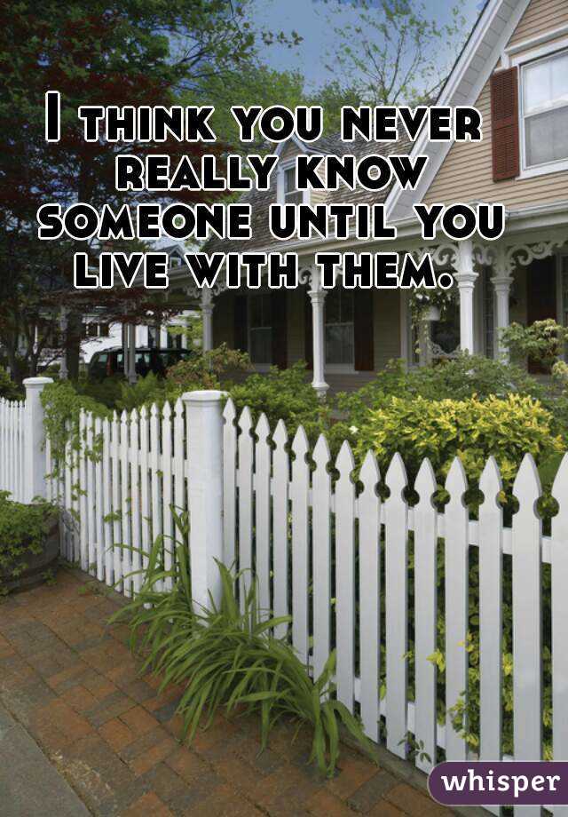 I think you never really know someone until you live with them. 