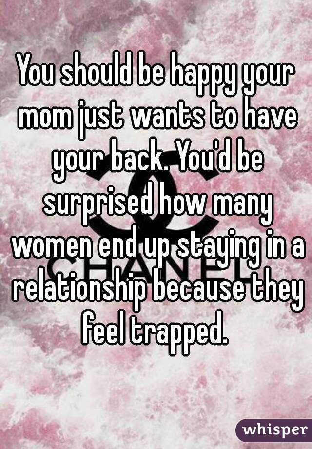 You should be happy your mom just wants to have your back. You'd be surprised how many women end up staying in a relationship because they feel trapped. 