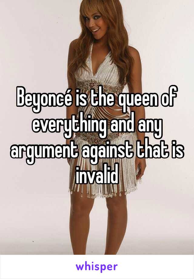 Beyoncé is the queen of everything and any argument against that is invalid