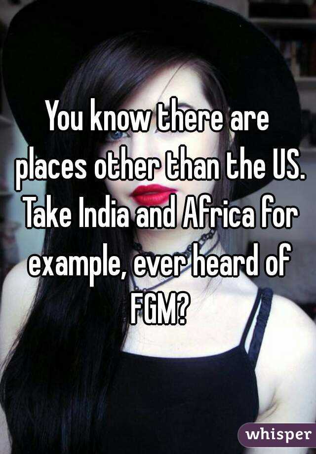 You know there are places other than the US. Take India and Africa for example, ever heard of FGM?