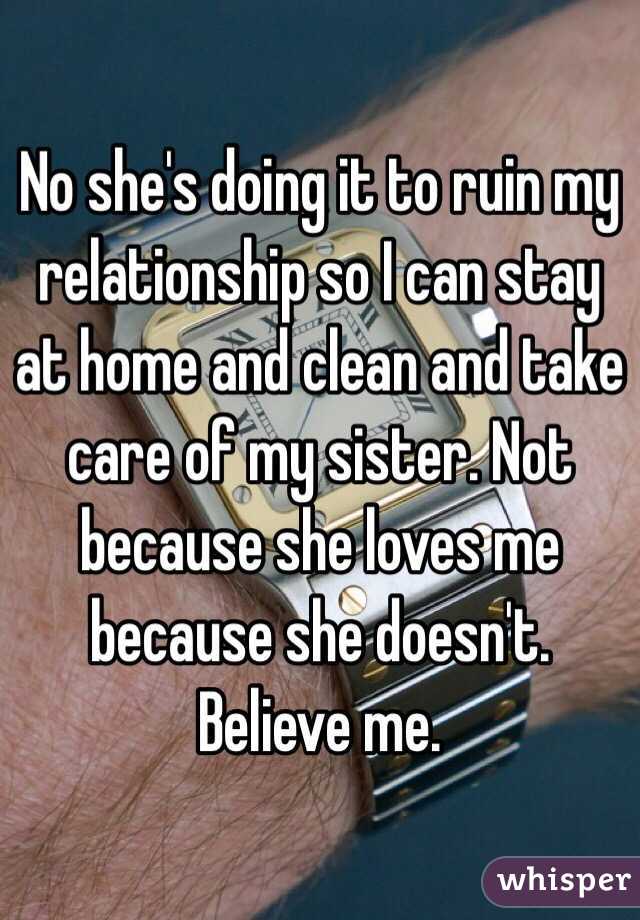 No she's doing it to ruin my relationship so I can stay at home and clean and take care of my sister. Not because she loves me because she doesn't. Believe me. 