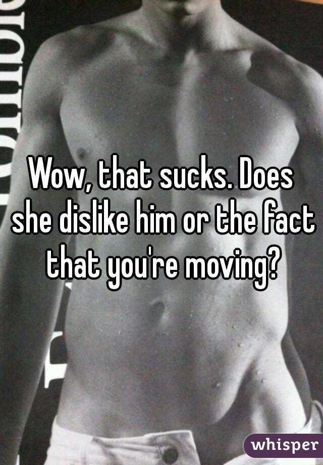 Wow, that sucks. Does she dislike him or the fact that you're moving?