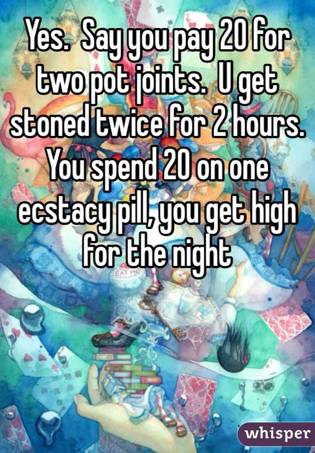 Yes.  Say you pay 20 for two pot joints.  U get stoned twice for 2 hours.  You spend 20 on one ecstacy pill, you get high for the night