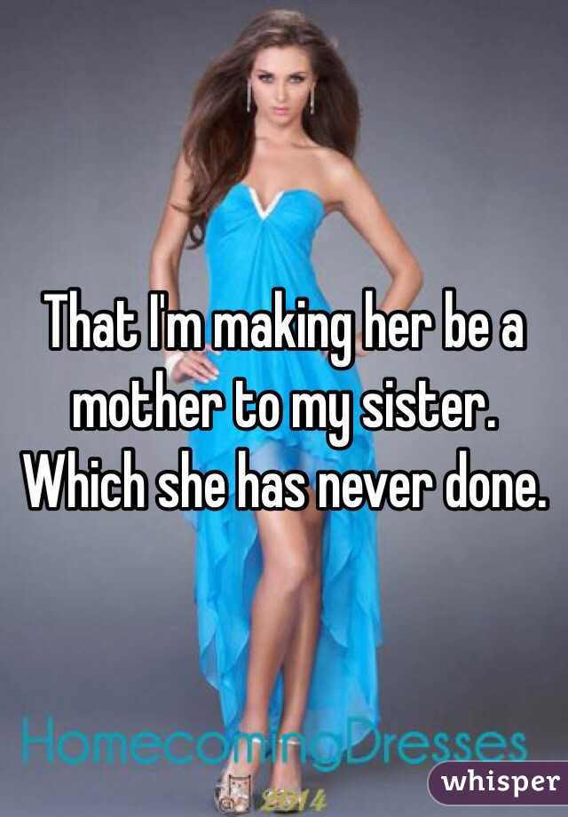 That I'm making her be a mother to my sister. Which she has never done. 