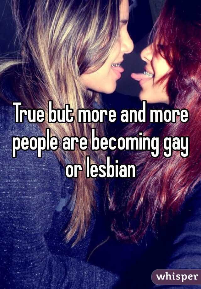 True but more and more people are becoming gay or lesbian 