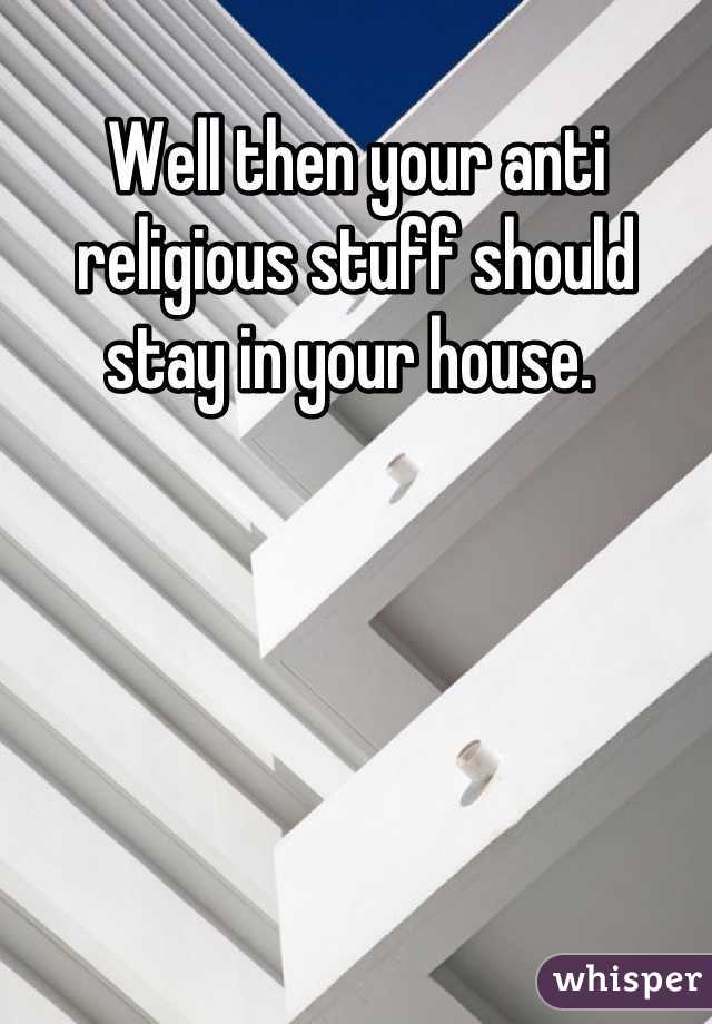 Well then your anti religious stuff should stay in your house. 