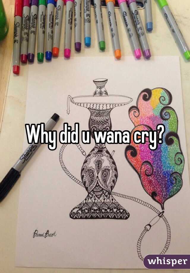 Why did u wana cry?