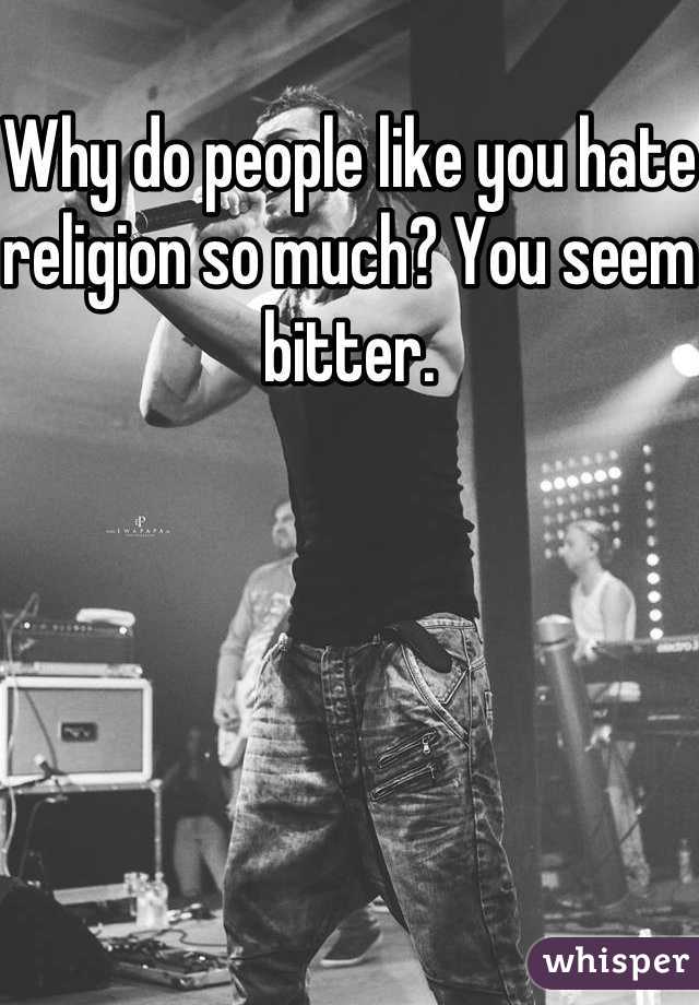 Why do people like you hate religion so much? You seem bitter.