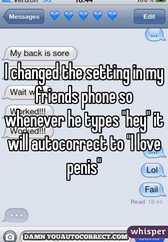 I changed the setting in my friends phone so whenever he types "hey" it will autocorrect to "I love penis"