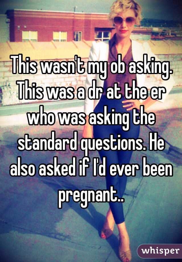 This wasn't my ob asking. This was a dr at the er who was asking the standard questions. He also asked if I'd ever been pregnant..