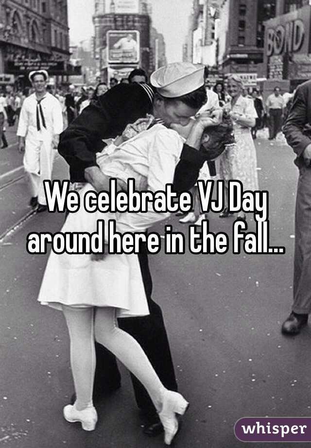 We celebrate VJ Day around here in the fall…