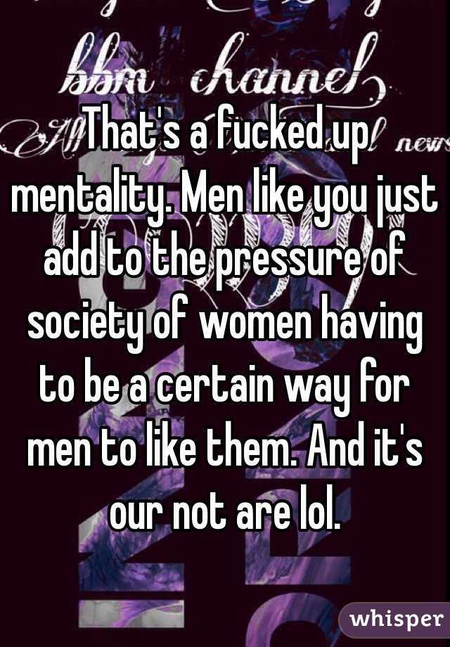 That's a fucked up mentality. Men like you just add to the pressure of society of women having to be a certain way for men to like them. And it's our not are lol.