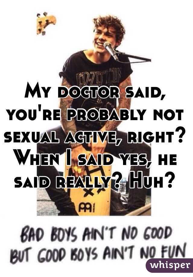 My doctor said, you're probably not sexual active, right? When I said yes, he said really? Huh? 