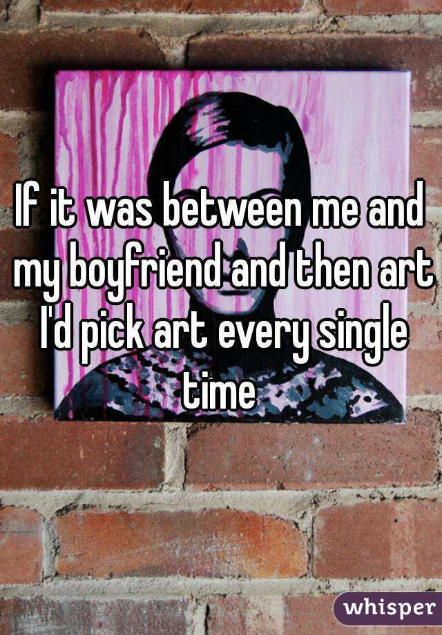 If it was between me and my boyfriend and then art I'd pick art every single time 