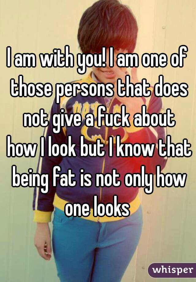 I am with you! I am one of those persons that does not give a fuck about how I look but I know that being fat is not only how one looks 