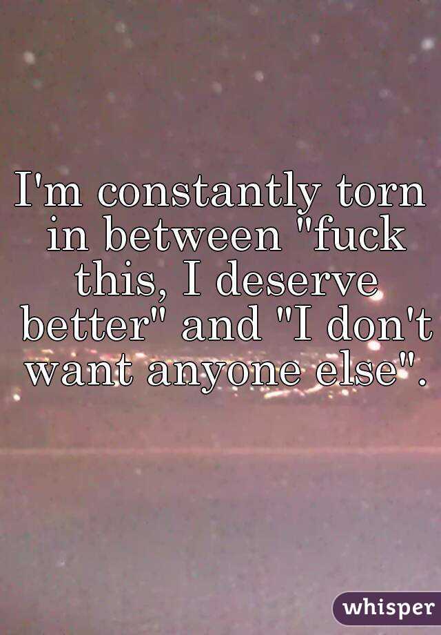 I'm constantly torn in between "fuck this, I deserve better" and "I don't want anyone else". 