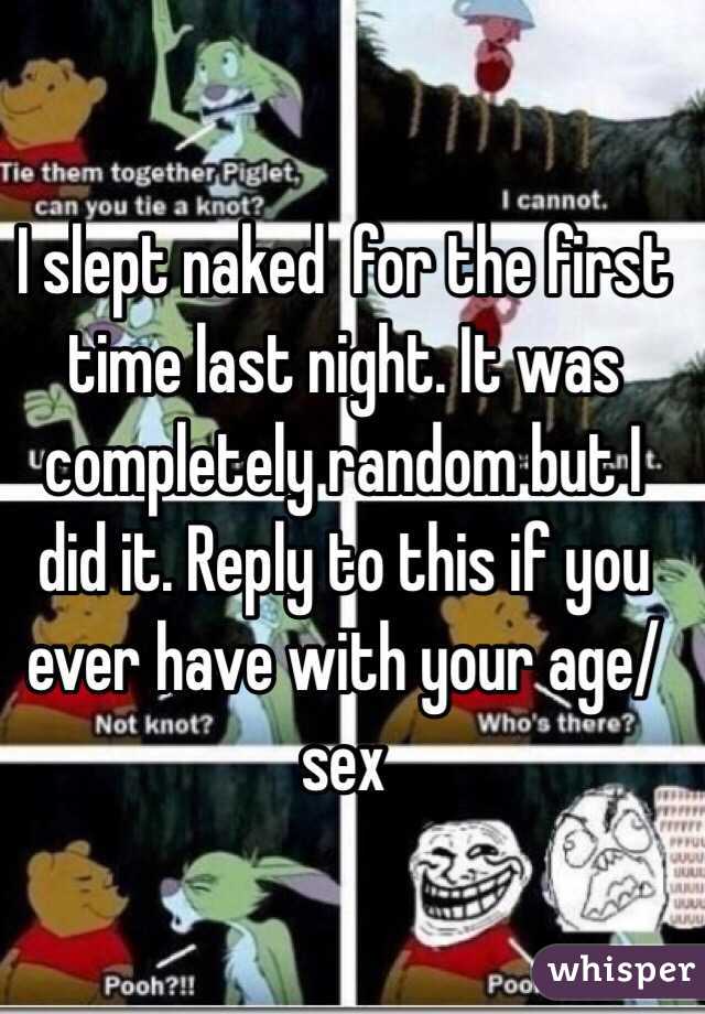 I slept naked  for the first time last night. It was completely random but I did it. Reply to this if you ever have with your age/ sex 